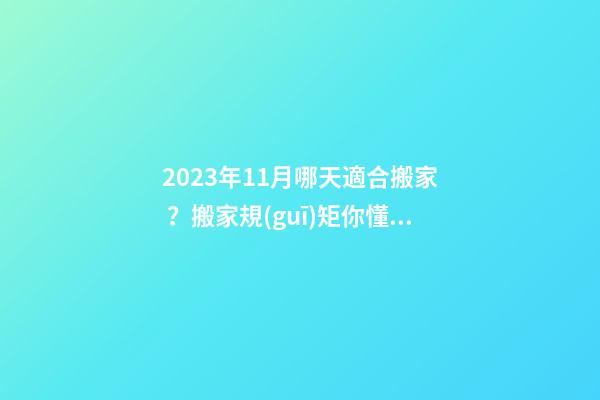 2023年11月哪天適合搬家？搬家規(guī)矩你懂嗎？